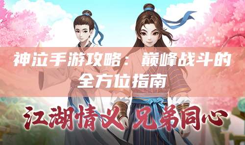 神泣手游攻略：巅峰战斗的全方位指南