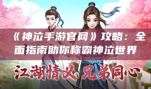 《神泣手游官网》攻略：全面指南助你称霸神泣世界