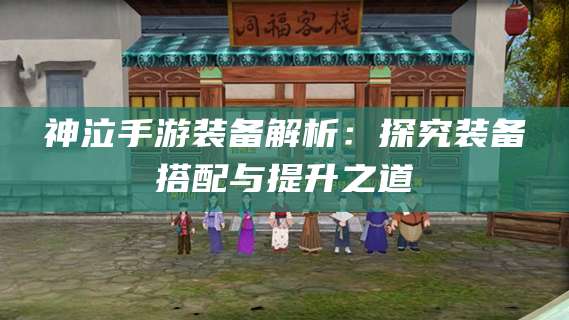 神泣手游装备解析：探究装备搭配与提升之道